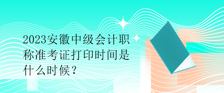 2023安徽中級會計職稱準考證打印時間是什么時候？