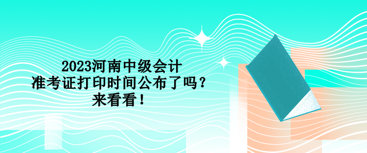 2023河南中級(jí)會(huì)計(jì)準(zhǔn)考證打印時(shí)間公布了嗎？來看看！