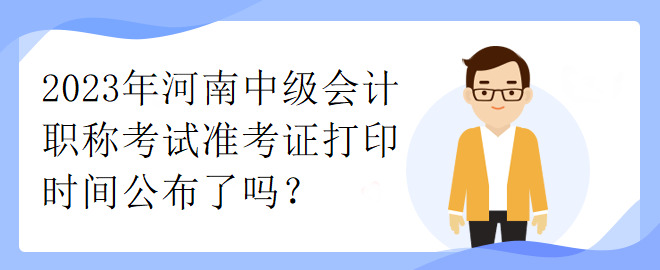 2023年河南中級(jí)會(huì)計(jì)職稱考試準(zhǔn)考證打印時(shí)間公布了嗎？