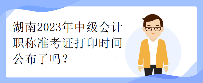 湖南2023年中級會計(jì)職稱準(zhǔn)考證打印時間公布了嗎？