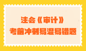 【匯總】2023年注會《審計》考前沖刺易混易錯題