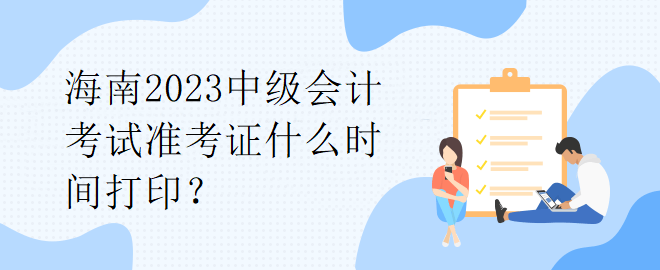 海南2023中級(jí)會(huì)計(jì)考試準(zhǔn)考證什么時(shí)間打??？