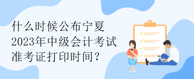 什么時候公布寧夏2023年中級會計考試準考證打印時間？