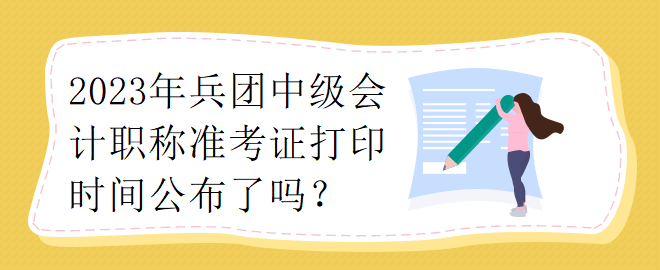 2023年兵團中級會計職稱準考證打印時間公布了嗎？