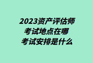 2023資產評估師考試地點在哪 考試安排是什么