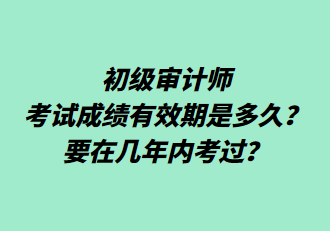 初級審計(jì)師考試成績有效期是多久？要在幾年內(nèi)考過？