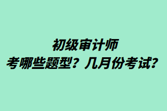 初級審計師考哪些題型？幾月份考試？