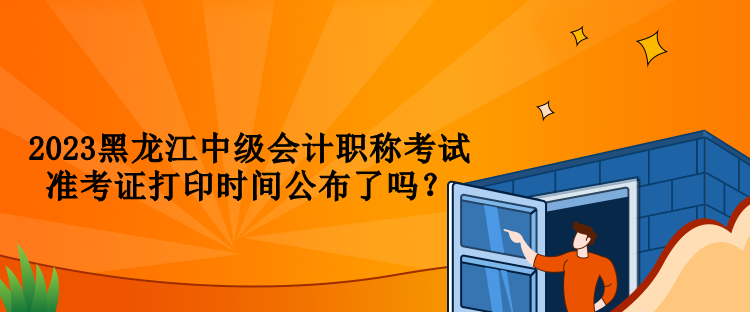 2023黑龍江中級(jí)會(huì)計(jì)職稱考試準(zhǔn)考證打印時(shí)間公布了嗎？