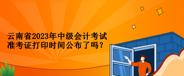 云南省2023年中級會計考試準(zhǔn)考證打印時間公布了嗎？