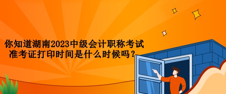 你知道湖南2023中級(jí)會(huì)計(jì)職稱考試準(zhǔn)考證打印時(shí)間是什么時(shí)候嗎？