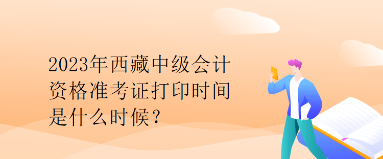 2023年西藏中級會計資格準考證打印時間是什么時候？