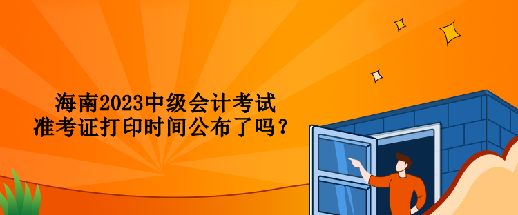 海南2023中級會計考試準考證打印時間公布了嗎？