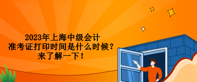 2023年上海中級(jí)會(huì)計(jì)準(zhǔn)考證打印時(shí)間是什么時(shí)候？來(lái)了解一下！