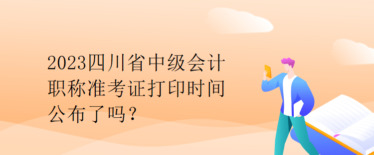 2023四川省中級會計職稱準(zhǔn)考證打印時間公布了嗎？