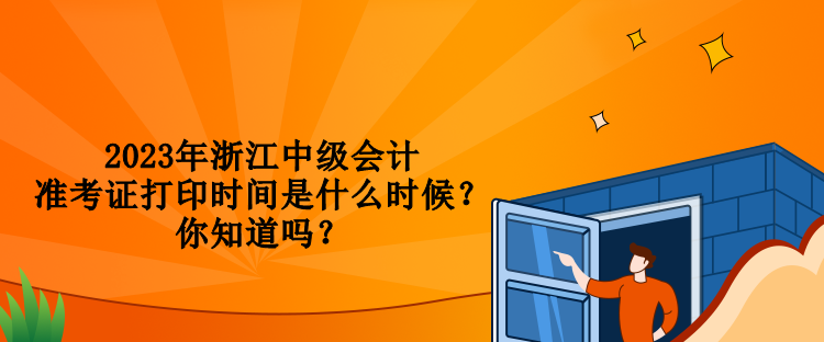 2023年浙江中級會計準考證打印時間是什么時候？你知道嗎？