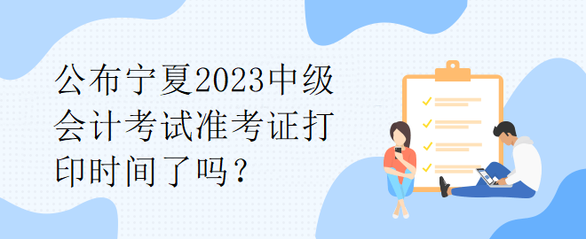 公布寧夏2023中級(jí)會(huì)計(jì)考試準(zhǔn)考證打印時(shí)間了嗎？