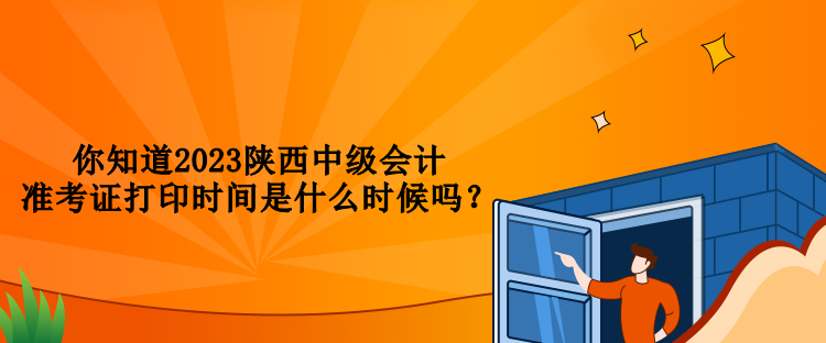 你知道2023陜西中級會計準(zhǔn)考證打印時間是什么時候嗎？