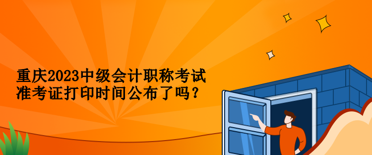 重慶2023中級(jí)會(huì)計(jì)職稱考試準(zhǔn)考證打印時(shí)間公布了嗎？