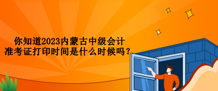 你知道2023內(nèi)蒙古中級(jí)會(huì)計(jì)準(zhǔn)考證打印時(shí)間是什么時(shí)候嗎？