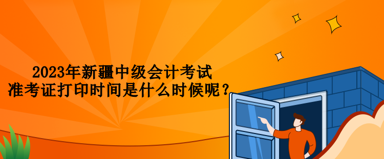 2023年新疆中級(jí)會(huì)計(jì)考試準(zhǔn)考證打印時(shí)間是什么時(shí)候呢？