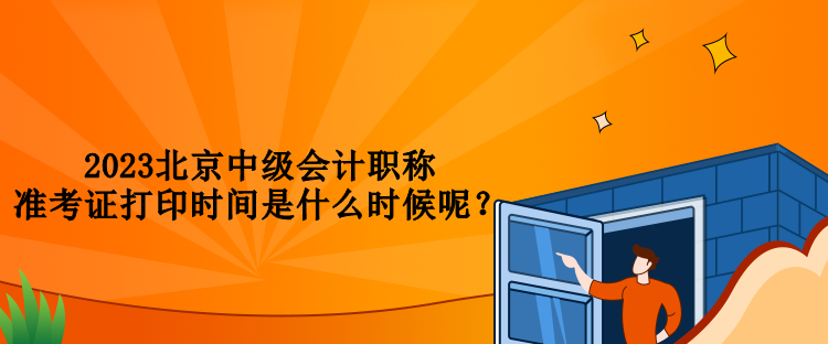 2023北京中級會計職稱準(zhǔn)考證打印時間是什么時候呢？