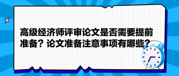 高級經(jīng)濟師評審論文是否需要提前準備？論文準備注意事項有哪些？