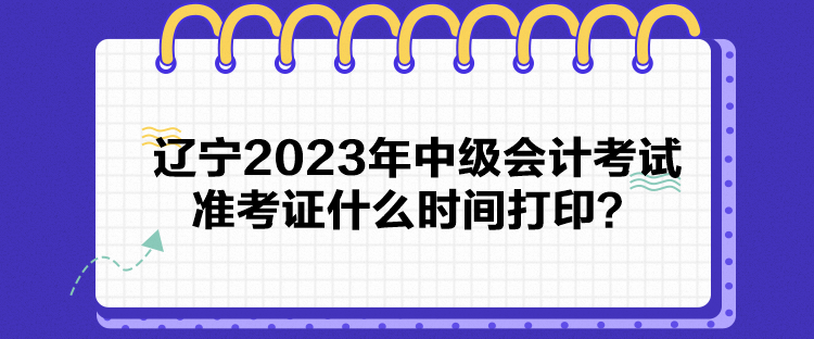 遼寧2023年中級會計考試準考證什么時間打??？