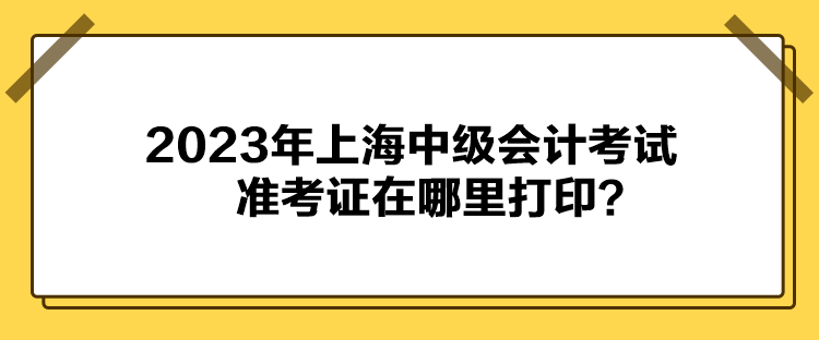 2023年上海中級會計考試準考證在哪里打印？