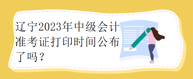 遼寧2023年中級會計準(zhǔn)考證打印時間公布了嗎？