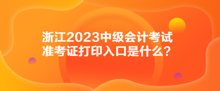 浙江2023中級(jí)會(huì)計(jì)考試準(zhǔn)考證打印入口是什么？