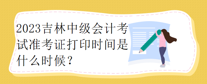 2023吉林中級會計考試準考證打印時間是什么時候？