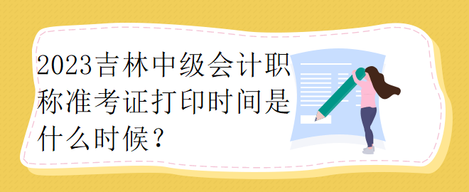 2023吉林中級會計職稱準考證打印時間是什么時候？