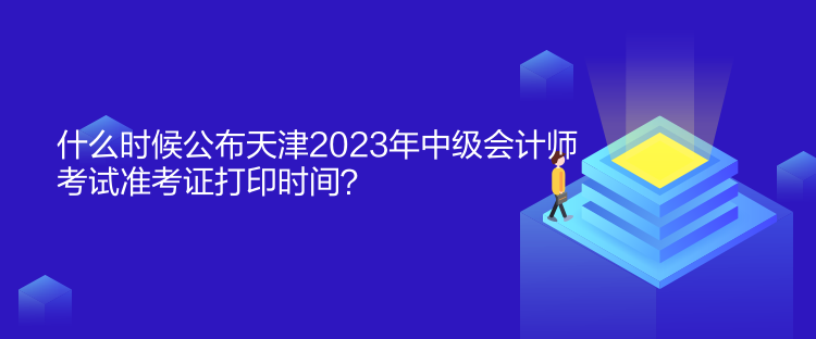 什么時(shí)候公布天津2023年中級(jí)會(huì)計(jì)師考試準(zhǔn)考證打印時(shí)間？