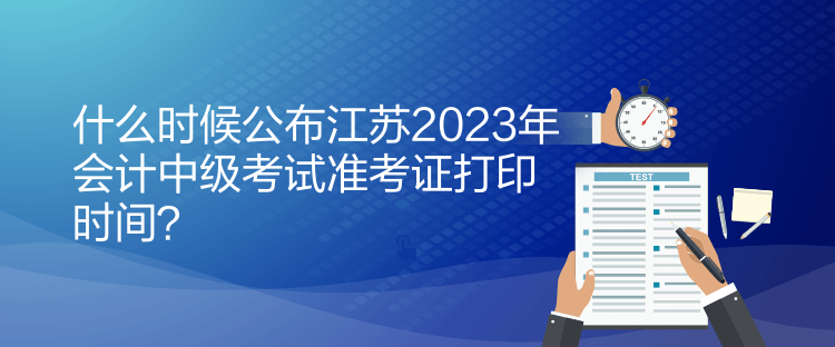 什么時(shí)候公布江蘇2023年會(huì)計(jì)中級(jí)考試準(zhǔn)考證打印時(shí)間？