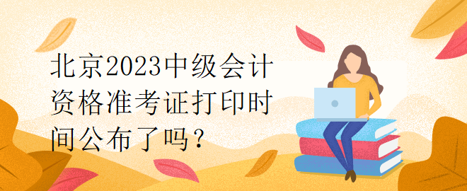 北京2023中級會計(jì)資格準(zhǔn)考證打印時(shí)間公布了嗎？