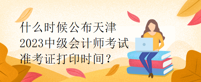 什么時(shí)候公布天津2023中級(jí)會(huì)計(jì)師考試準(zhǔn)考證打印時(shí)間？