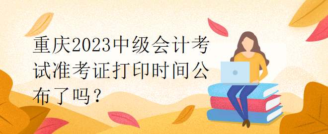 重慶2023中級(jí)會(huì)計(jì)考試準(zhǔn)考證打印時(shí)間公布了嗎？