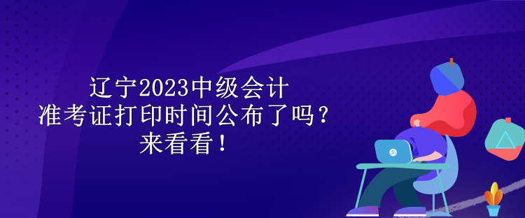 遼寧2023中級會計(jì)準(zhǔn)考證打印時間公布了嗎？來看看！