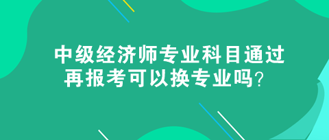 中級(jí)經(jīng)濟(jì)師專業(yè)科目通過(guò)，再報(bào)考可以換專業(yè)嗎？