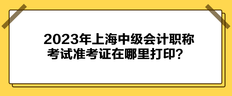 2023年上海中級會計(jì)職稱考試準(zhǔn)考證在哪里打??？