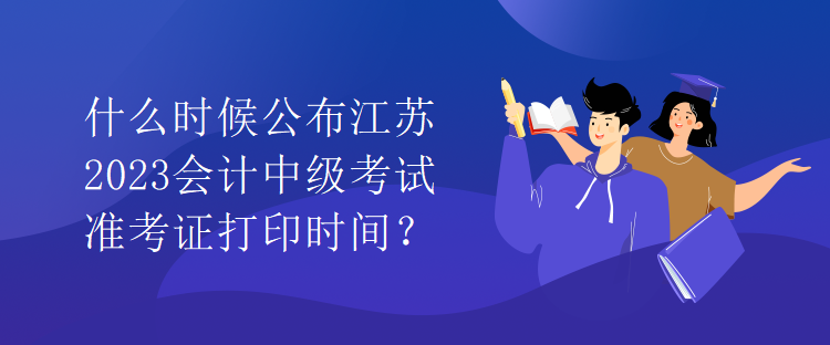 什么時候公布江蘇2023會計(jì)中級考試準(zhǔn)考證打印時間？