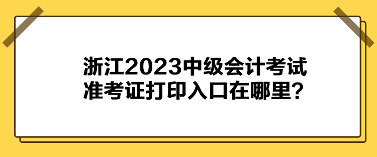 浙江2023中級會計考試準考證打印入口在哪里？