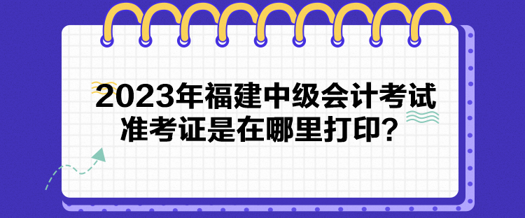 2023年福建中級會計考試準考證是在哪里打印？