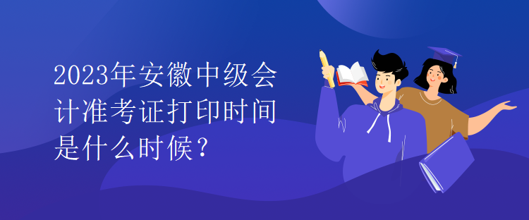 2023年安徽中級(jí)會(huì)計(jì)準(zhǔn)考證打印時(shí)間是什么時(shí)候？