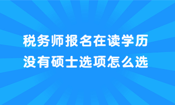 稅務(wù)師報名在讀學(xué)歷沒有碩士選項(xiàng)怎么選？