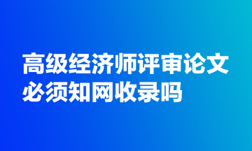 高級(jí)經(jīng)濟(jì)師評(píng)審論文必須知網(wǎng)收錄嗎