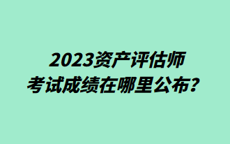 2023資產評估師考試成績在哪里公布？