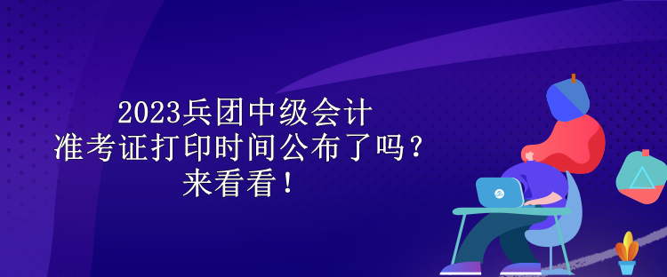 2023兵團中級會計準(zhǔn)考證打印時間公布了嗎？來看看！