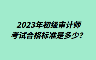 2023年初級審計(jì)師考試合格標(biāo)準(zhǔn)是多少？