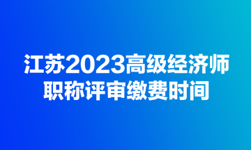 江蘇2023高級(jí)經(jīng)濟(jì)師職稱評(píng)審繳費(fèi)時(shí)間